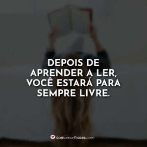 Depois de aprender a ler, você estará para sempre livre.