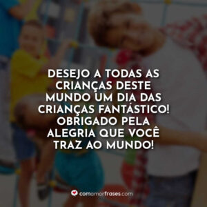 Desejo a todas as crianças deste mundo um Dia das Crianças fantástico! Obrigado pela alegria que você traz ao mundo!