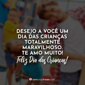 Desejo a você um Dia das Crianças totalmente maravilhoso. Te amo muito!