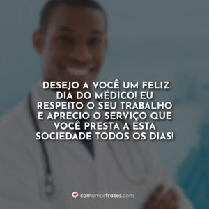 Desejo a você um Feliz Dia do Médico! Eu respeito o seu trabalho e aprecio o serviço que você presta a esta sociedade todos os dias!