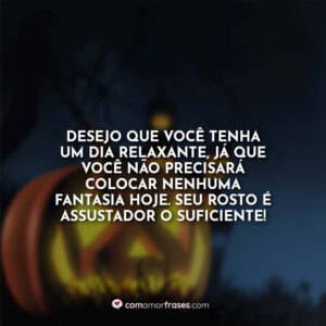 Desejo que você tenha um dia relaxante, já que você não precisará colocar nenhuma fantasia hoje. Seu rosto é assustador o suficiente!