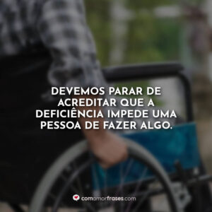 Devemos parar de acreditar que a deficiência impede uma pessoa de fazer algo.