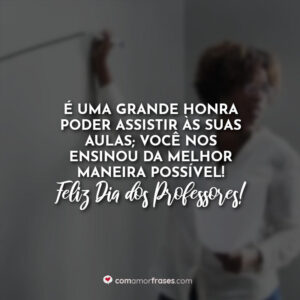 É uma grande honra poder assistir às suas aulas, você nos ensinou da melhor maneira possível! Feliz Dia dos Professores!