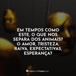 Em tempos como este, o que nos separa dos animais? O amor, tristeza, raiva, expectativas, esperança?