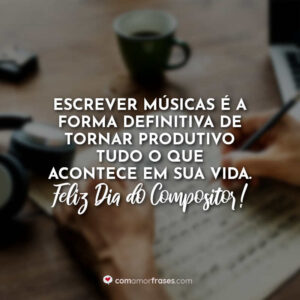 Escrever músicas é a forma definitiva de tornar produtivo tudo o que acontece em sua vida. Feliz Dia do Compositor!