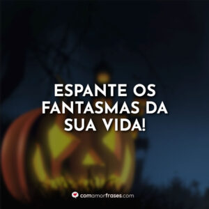 Espante os fantasmas da sua vida!