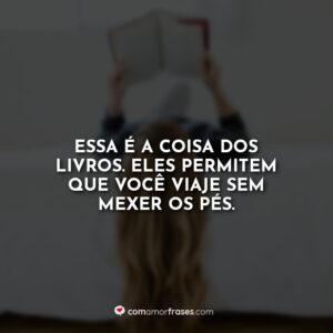 Essa é a coisa dos livros. Eles permitem que você viaje sem mexer os pés.