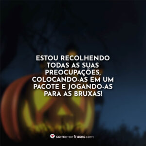 Estou recolhendo todas as suas preocupações, colocando-as em um pacote e jogando-as para as bruxas!
