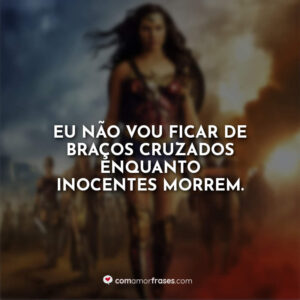 Eu não vou ficar de braços cruzados enquanto inocentes morrem.
