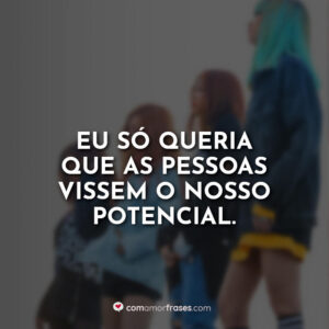 Eu só queria que as pessoas vissem o nosso potencial.