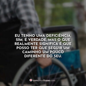 Eu tenho uma deficiência, sim, é verdade, mas o que realmente significa é que posso ter que seguir um caminho um pouco diferente do seu.