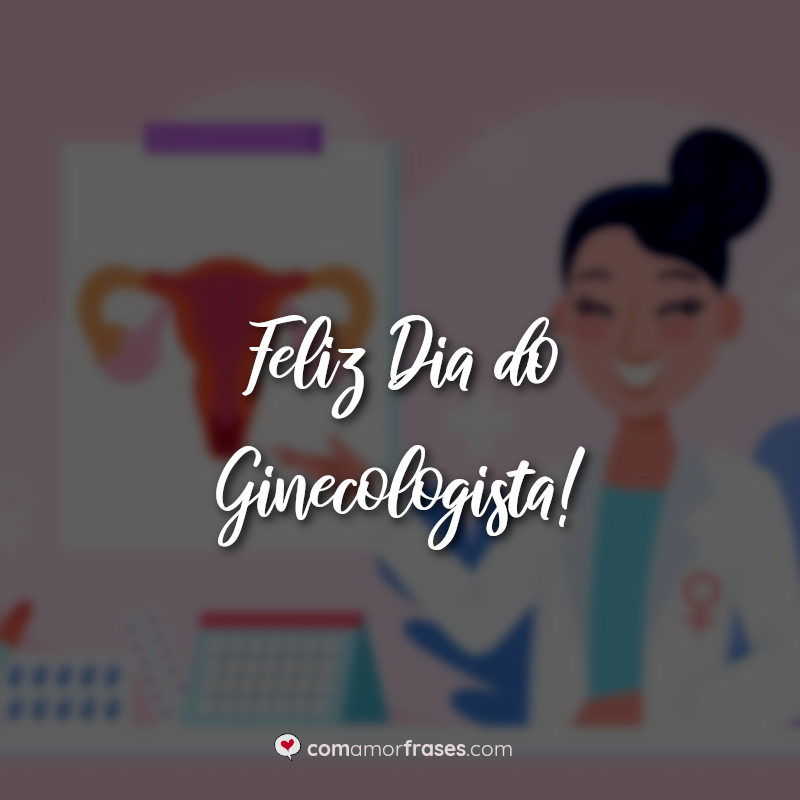 Frases do Dia do Ginecologista: Feliz Dia do Ginecologista.