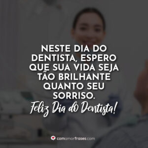 Neste Dia do Dentista, espero que sua vida seja tão brilhante quanto seu sorriso. Feliz Dia do Dentista!