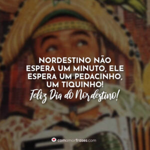 Nordestino não espera um minuto, ele espera um pedacinho, um tiquinho! Feliz Dia do Nordestino!