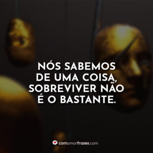 Nós sabemos de uma coisa, sobreviver não é o bastante.