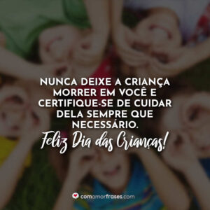Nunca deixe a criança morrer em você e certifique-se de cuidar dela sempre que necessário. Feliz Dia das Crianças!