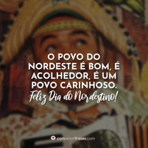 O povo do nordeste é bom, é acolhedor, é um povo carinhoso.