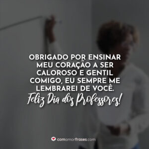 Obrigado por ensinar meu coração a ser caloroso e gentil comigo, eu sempre me lembrarei de você. Feliz Dia dos Professores!