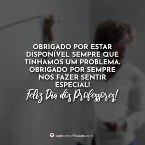 Obrigado por estar disponível sempre que tínhamos um problema. Obrigado por sempre nos fazer sentir especial! Feliz Dia dos Professores!