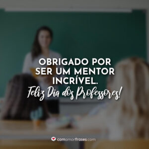 Obrigado por ser um mentor incrível. Feliz Dia dos Professores!
