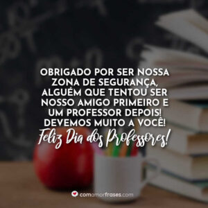 Obrigado por ser nossa zona de segurança, alguém que tentou ser nosso amigo primeiro e um professor depois! Devemos muito a você! Feliz Dia dos Professores!