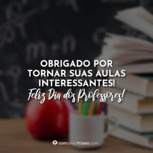 Obrigado por tornar suas aulas interessantes! Feliz Dia dos Professores!