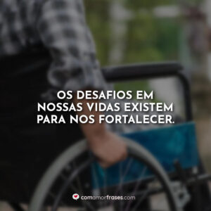 Os desafios em nossas vidas existem para nos fortalecer.