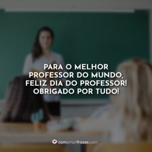 Para o melhor professor do mundo, Feliz Dia do Professor! Obrigado por tudo!
