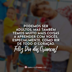 Podemos ser adultos, mas também temos muito mais coisas a aprender com vocês, especialmente, como rir de todo o coração. Feliz Dia das Crianças!