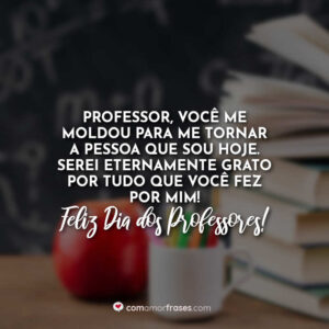 Professor, você me moldou para me tornar a pessoa que sou hoje. Serei eternamente grato por tudo que você fez por mim! Feliz Dia dos Professores!