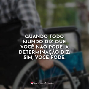 Quando todo mundo diz que você não pode, a determinação diz: SIM, VOCÊ PODE.