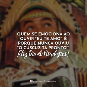 Quem se emociona ao ouvir “eu te amo”, é porque nunca ouviu “o cuscuz tá pronto!”. Feliz Dia do Nordestino!