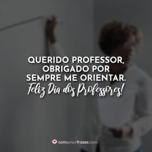 Querido professor, obrigado por sempre me orientar. Feliz Dia dos Professores!