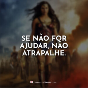 Se não for ajudar, não atrapalhe.