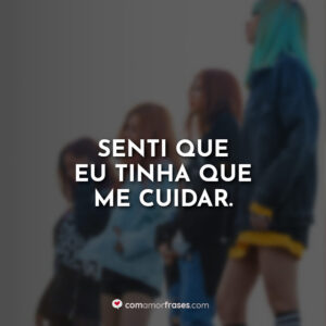 Senti que eu tinha que me cuidar.