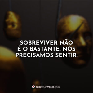 Sobreviver não é o bastante. Nós precisamos sentir.