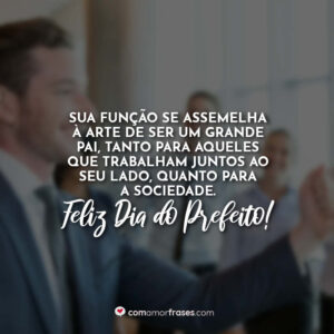 Sua função se assemelha à arte de ser um grande pai, tanto para aqueles que trabalham juntos ao seu lado, quanto para a sociedade. Feliz Dia do Prefeito!