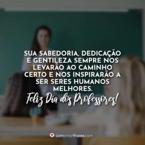 Sua sabedoria, dedicação e gentileza sempre nos levarão ao caminho certo e nos inspirarão a ser seres humanos melhores. Feliz Dia dos Professores!