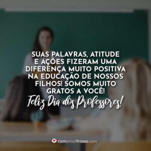Suas palavras, atitude e ações fizeram uma diferença muito positiva na educação de nossos filhos! Somos muito gratos a você! Feliz Dia dos Professores!