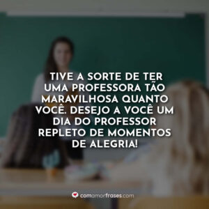 Tive a sorte de ter uma professora tão maravilhosa quanto você. Desejo a você um Dia do Professor repleto de momentos de alegria!