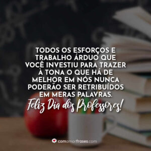 Todos os esforços e trabalho árduo que você investiu para trazer à tona o que há de melhor em nós nunca poderão ser retribuídos em meras palavras. Feliz Dia dos Professores!