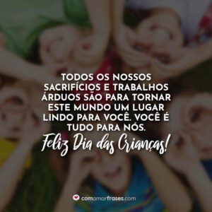 Todos os nossos sacrifícios e trabalhos árduos são para tornar este mundo um lugar lindo para você. Você é tudo para nós. Feliz Dia das Crianças!