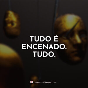 Tudo é encenado. Tudo.