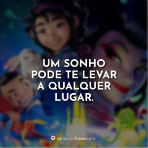 Um sonho pode te levar a qualquer lugar.
