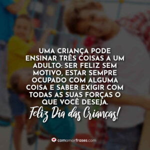 Uma criança pode ensinar três coisas a um adulto: ser feliz sem motivo, estar sempre ocupado com alguma coisa e saber exigir com todas as suas forças o que você deseja. Feliz Dia das Crianças!