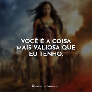 Você é a coisa mais valiosa que eu tenho.