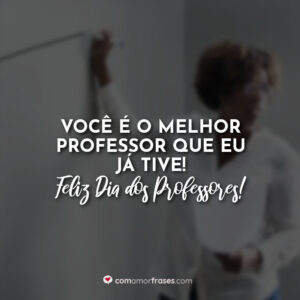 Você é o melhor professor que eu já tive! Feliz Dia dos Professores!