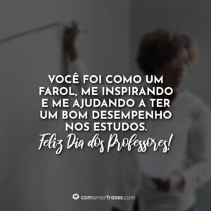Você foi como um farol, me inspirando e me ajudando a ter um bom desempenho nos estudos. Feliz Dia dos Professores!