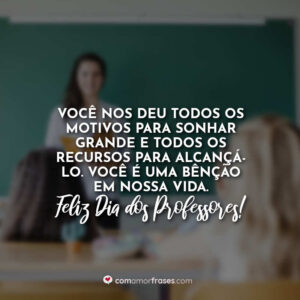 Você nos deu todos os motivos para sonhar grande e todos os recursos para alcançá-lo. Você é uma bênção em nossa vida. Feliz Dia dos professores!