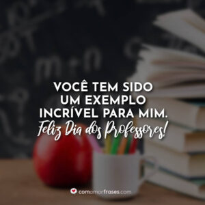Você tem sido um exemplo incrível para mim. Feliz Dia dos Professores!